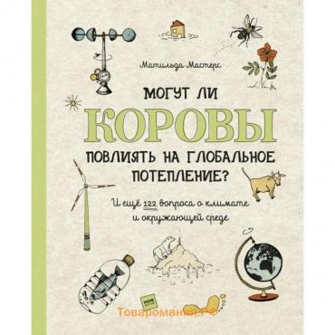 Могут ли коровы повлиять на глобальное потепление? И ещё 122 вопроса о климате и окружающей среде. Матильда Мастерс, Луиза Пердьё