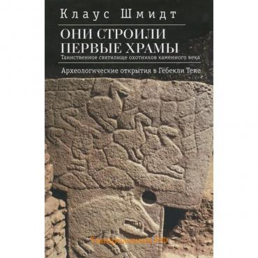 Они строили первые храмы. Таинственное святилище охотников каменного века. Шмидт К.