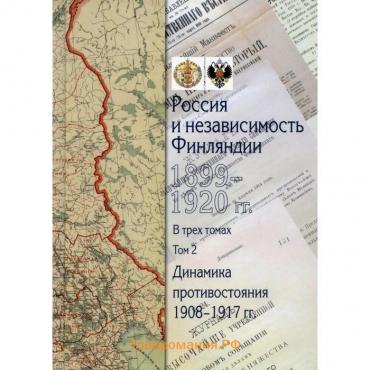 Россия и независимость Финляндии: 1917-1920 гг. В 3-х томах. Том 2: Динамика противостояния: 1908-1917 гг.