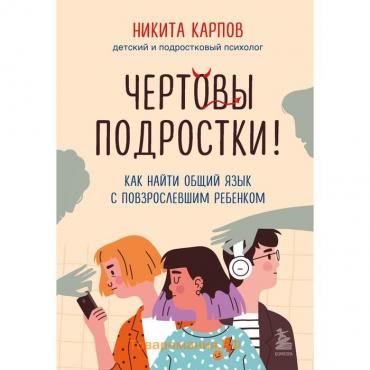 Чёртовы подростки! Как найти общий язык с повзрослевшим ребенком. Карпов Н.